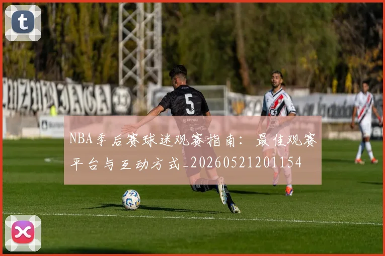 NBA季后赛球迷观赛指南：最佳观赛平台与互动方式_20260521201154