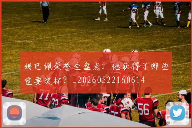 姆巴佩荣誉全盘点：他获得了哪些重要奖杯？_20260522160614