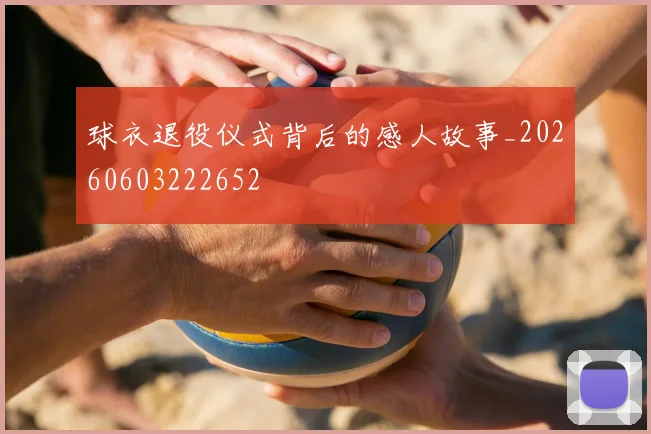 球衣退役仪式背后的感人故事_20260603222652