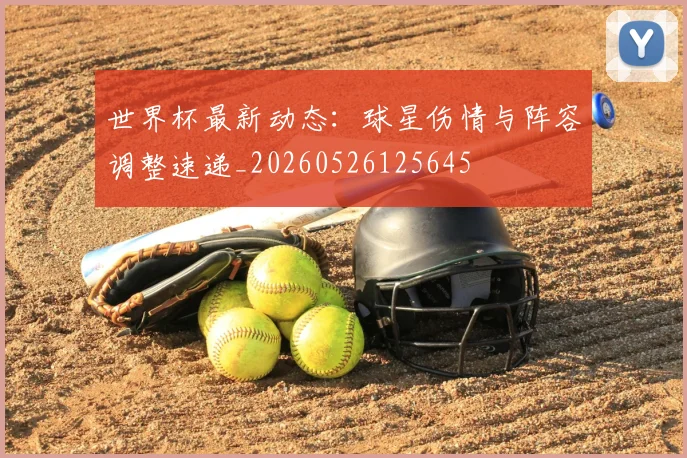世界杯最新动态：球星伤情与阵容调整速递_20260526125645