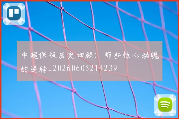中超保级历史回顾：那些惊心动魄的逆转_20260605214239