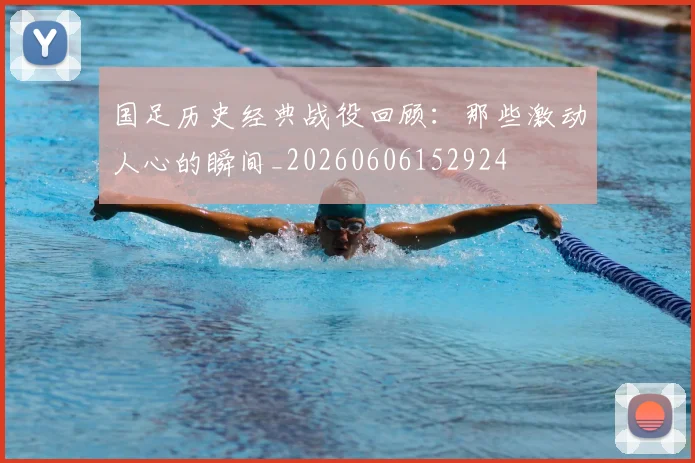 国足历史经典战役回顾：那些激动人心的瞬间_20260606152924