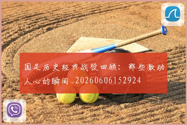 国足历史经典战役回顾：那些激动人心的瞬间_20260606152924