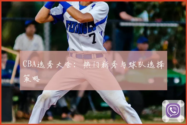 CBA选秀大会:热门新秀与球队选择策略