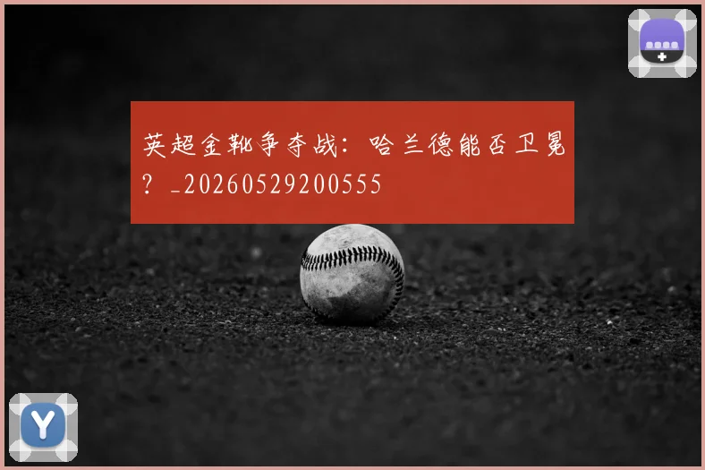 英超金靴争夺战:哈兰德能否卫冕?_20260529200555