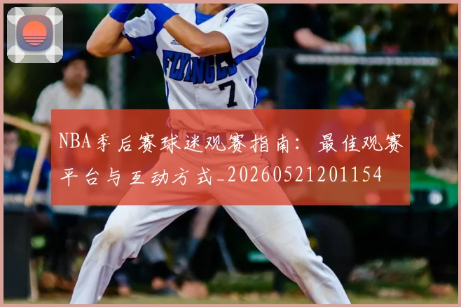 NBA季后赛球迷观赛指南：最佳观赛平台与互动方式_20260521201154