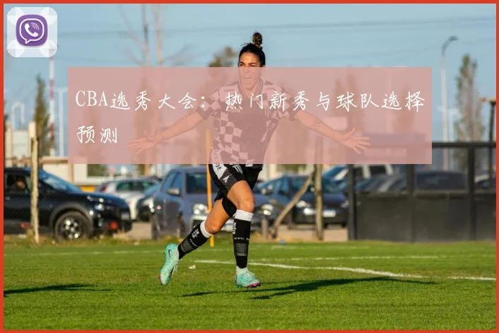 CBA选秀大会：热门新秀与球队选择预测