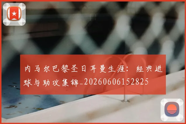 内马尔巴黎圣日耳曼生涯：经典进球与助攻集锦_20260606152825
