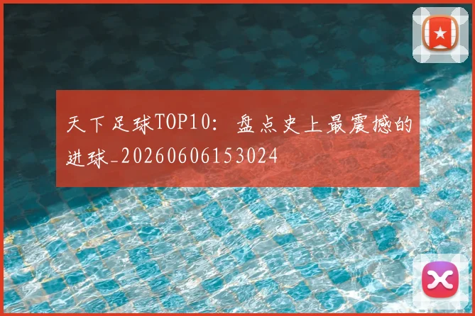 天下足球TOP10：盘点史上最震撼的进球_20260606153024