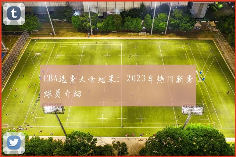 CBA选秀大会结果:2023年热门新秀球员介绍