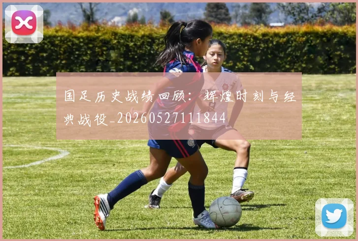 国足历史战绩回顾：辉煌时刻与经典战役_20260527111844