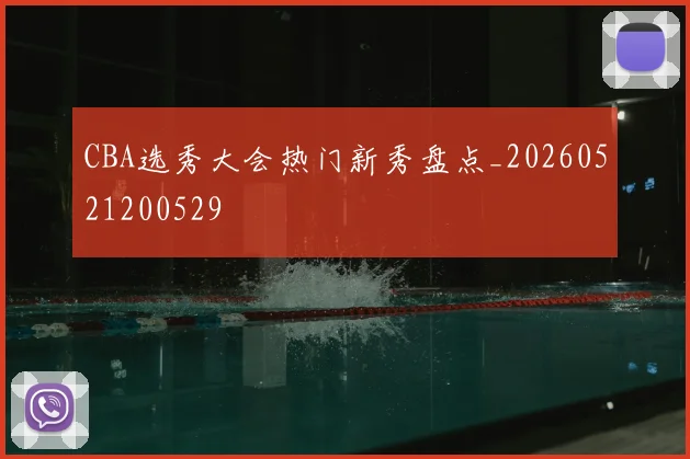 CBA选秀大会热门新秀盘点_20260521200529