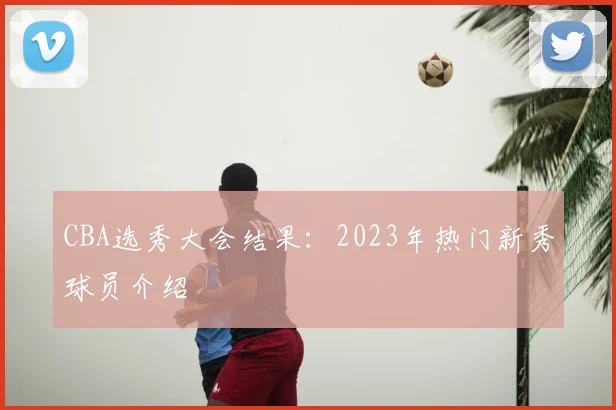 CBA选秀大会结果：2023年热门新秀球员介绍