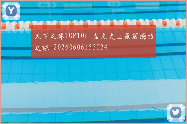 天下足球TOP10：盘点史上最震撼的进球_20260606153024