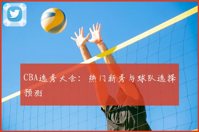 CBA选秀大会:热门新秀与球队选择预测