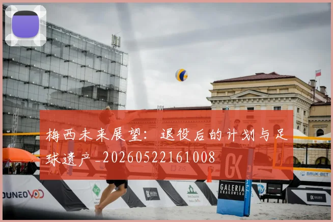 梅西未来展望：退役后的计划与足球遗产_20260522161008