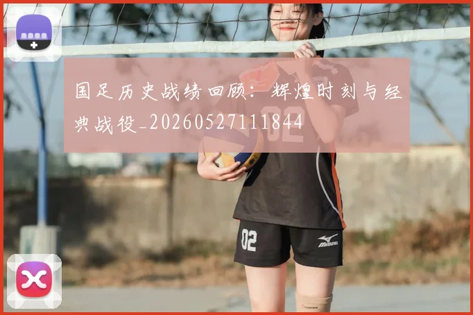国足历史战绩回顾:辉煌时刻与经典战役_20260527111844
