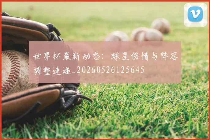 世界杯最新动态：球星伤情与阵容调整速递_20260526125645